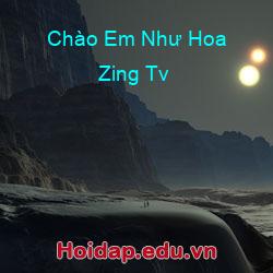Chào em như hoa zing tv