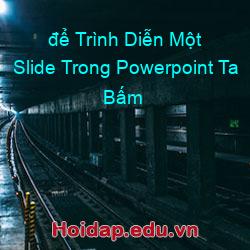 để trình diễn một slide trong powerpoint ta bấm