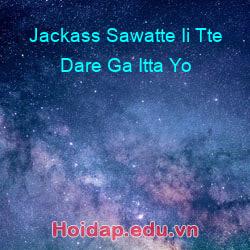 Jackass sawatte ii tte dare ga itta yo